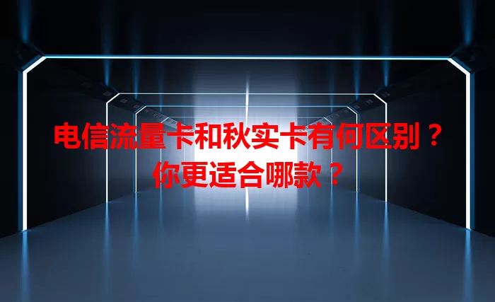 电信流量卡和秋实卡有何区别？你更适合哪款？