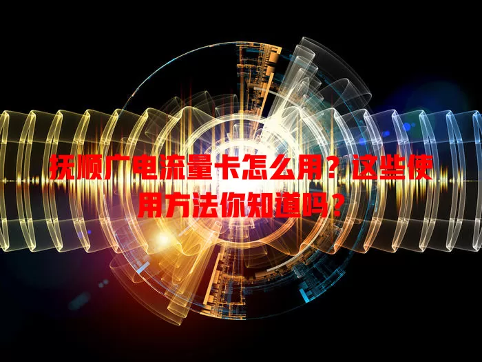 抚顺广电流量卡怎么用？这些使用方法你知道吗？