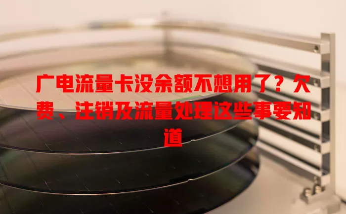 广电流量卡没余额不想用了？欠费、注销及流量处理这些事要知道