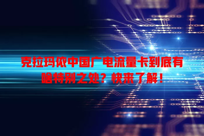 克拉玛依中国广电流量卡到底有啥特别之处？快来了解！