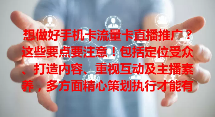 想做好手机卡流量卡直播推广？这些要点要注意！包括定位受众、打造内容、重视互动及主播素养，多方面精心策划执行才能有效推广销售