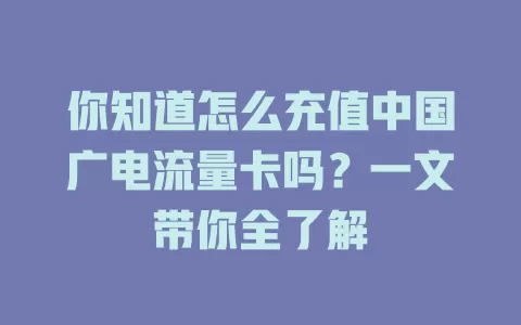 你知道怎么充值中国广电流量卡吗？一文带你全了解
