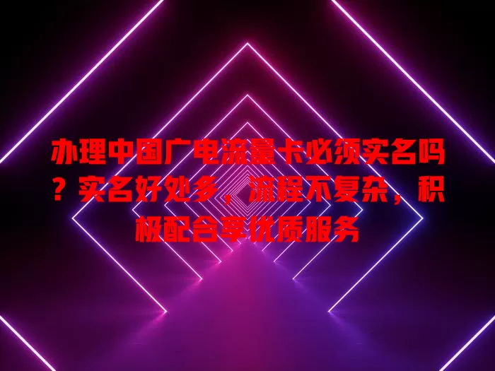 办理中国广电流量卡必须实名吗？实名好处多，流程不复杂，积极配合享优质服务
