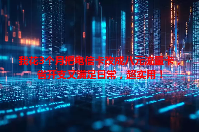 我花3个月把电信卡改成八元流量卡，省开支又满足日常，超实用！