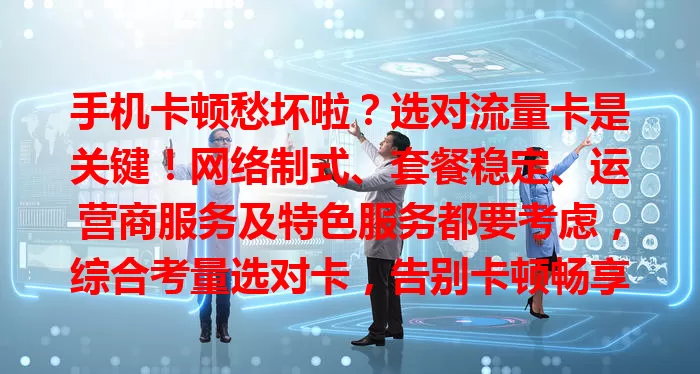 手机卡顿愁坏啦？选对流量卡是关键！网络制式、套餐稳定、运营商服务及特色服务都要考虑，综合考量选对卡，告别卡顿畅享便捷！