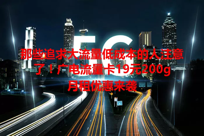 那些追求大流量低成本的人注意了！广电流量卡19元200g月租优惠来袭
