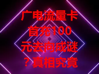 广电流量卡首充100元去向成谜？真相究竟如何？