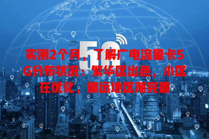 实测2个月，了解广电流量卡5G分布状况：繁华区出色，小区在优化，偏远地区渐完善