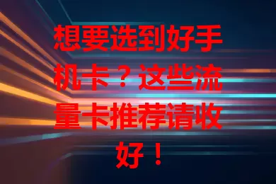 想要选到好手机卡？这些流量卡推荐请收好！