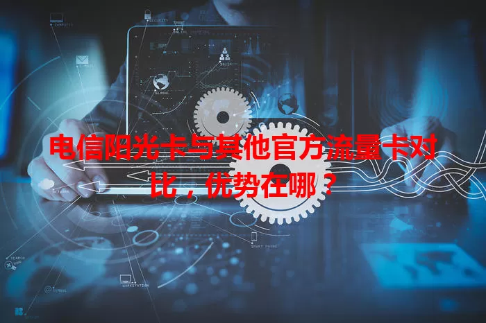 电信阳光卡与其他官方流量卡对比，优势在哪？