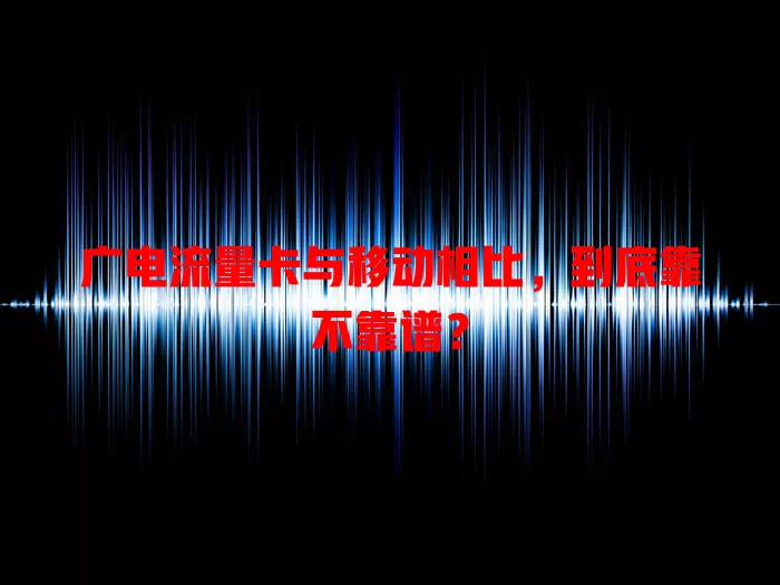 广电流量卡与移动相比，到底靠不靠谱？