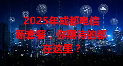 2025年成都电信新套餐，你期待的都在这里？