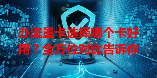 办流量卡选择哪个卡好用？全方位对比告诉你