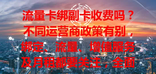 流量卡绑副卡收费吗？不同运营商政策有别，绑定、流量、增值服务及月租都要关注，全面了解才能选对方案，避免多花冤枉钱