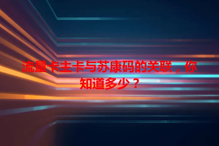 流量卡主卡与苏康码的关联，你知道多少？