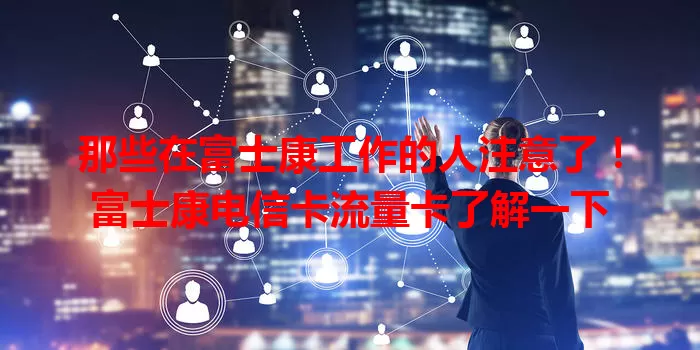 那些在富士康工作的人注意了！富士康电信卡流量卡了解一下