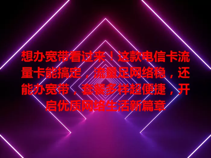 想办宽带看过来！这款电信卡流量卡能搞定，流量足网络稳，还能办宽带，套餐多样超便捷，开启优质网络生活新篇章