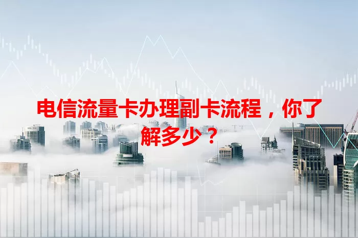 电信流量卡办理副卡流程，你了解多少？