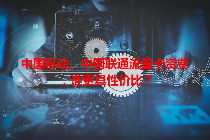 中国移动、中国联通流量卡资费，谁更具性价比？