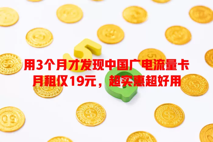 用3个月才发现中国广电流量卡月租仅19元，超实惠超好用