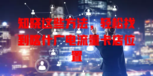 知晓这些方法，轻松找到喀什广电流量卡店位置