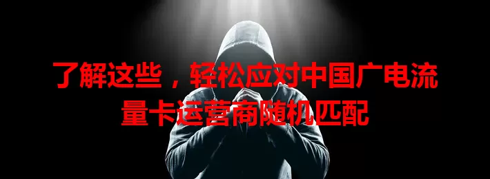了解这些，轻松应对中国广电流量卡运营商随机匹配