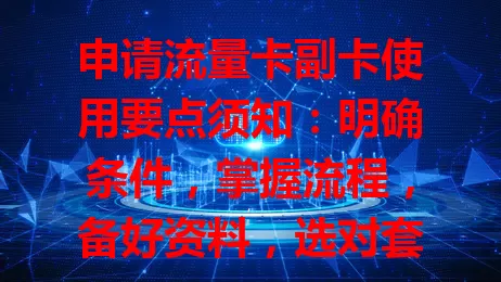 申请流量卡副卡使用要点须知：明确条件，掌握流程，备好资料，选对套餐，妥善使用