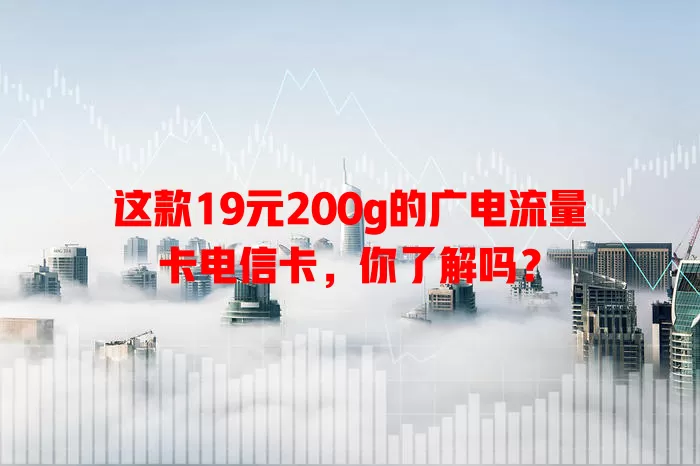 这款19元200g的广电流量卡电信卡，你了解吗？