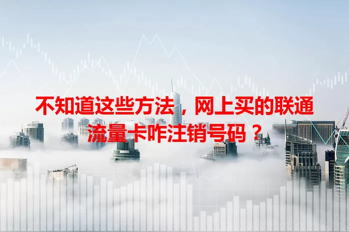 不知道这些方法，网上买的联通流量卡咋注销号码？