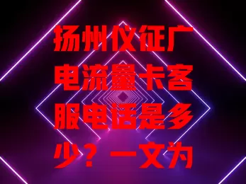 扬州仪征广电流量卡客服电话是多少？一文为你解答