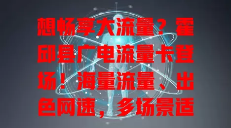 想畅享大流量？霍邱县广电流量卡登场！海量流量、出色网速，多场景适用，解决你的流量烦恼