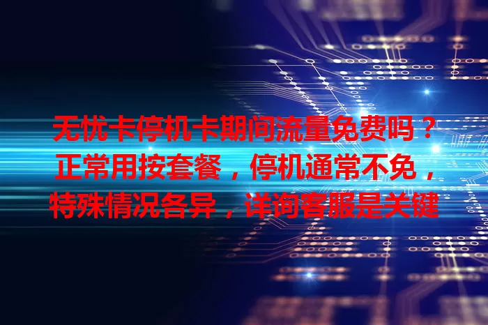 无忧卡停机卡期间流量免费吗？正常用按套餐，停机通常不免，特殊情况各异，详询客服是关键