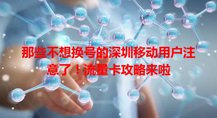 那些不想换号的深圳移动用户注意了！流量卡攻略来啦