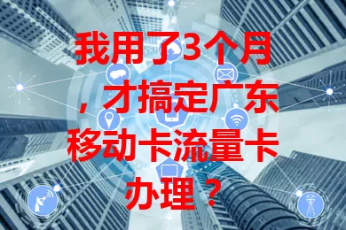 我用了3个月，才搞定广东移动卡流量卡办理？