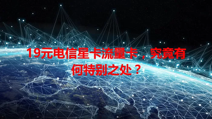 19元电信星卡流量卡，究竟有何特别之处？