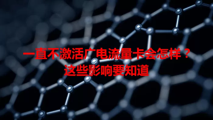 一直不激活广电流量卡会怎样？这些影响要知道