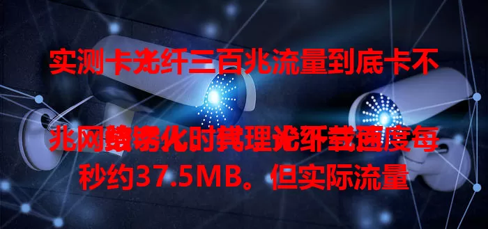 实测！光纤三百兆流量到底卡不卡？

数字化时代，光纤三百兆网络诱人。其理论下载速度每秒约37.5MB。但实际流量卡不卡，受设备性能、网络环境及应用程序影响。性能好、环境稳则流畅，反之可能卡顿，快来一探究竟！