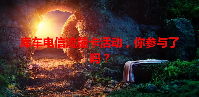 库车电信流量卡活动，你参与了吗？