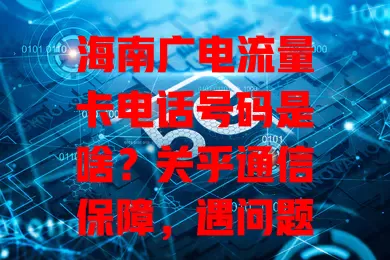 海南广电流量卡电话号码是啥？关乎通信保障，遇问题拨打可获专业解答！