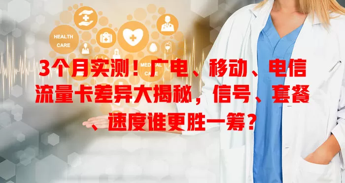 3个月实测！广电、移动、电信流量卡差异大揭秘，信号、套餐、速度谁更胜一筹？
