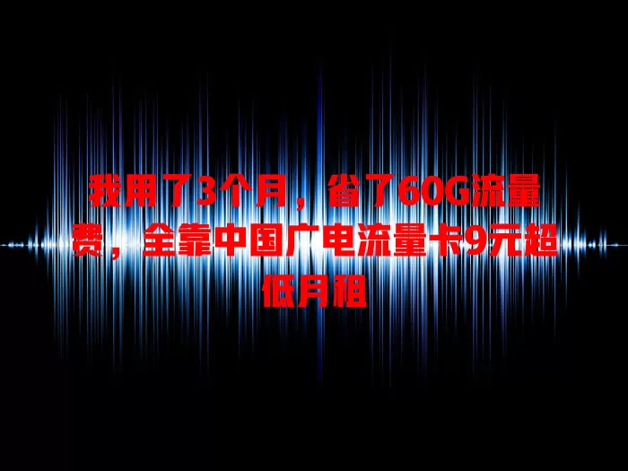 我用了3个月，省了60G流量费，全靠中国广电流量卡9元超低月租
