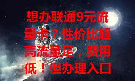 想办联通9元流量卡？性价比超高流量足，费用低！但办理入口成谜，大家都在找，快来看究竟在哪能顺利办卡享优质服务！