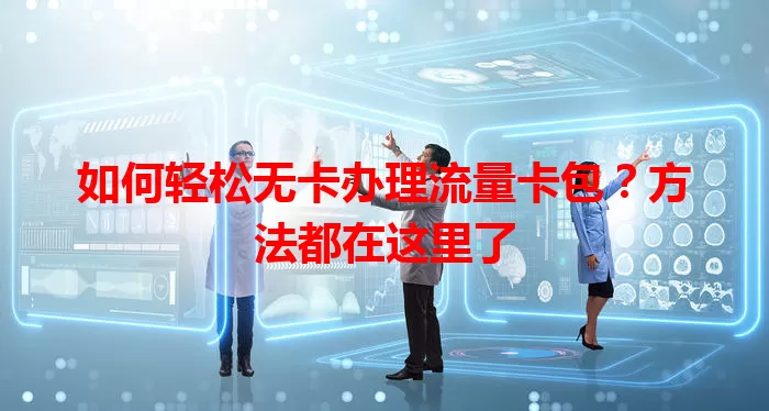 如何轻松无卡办理流量卡包？方法都在这里了