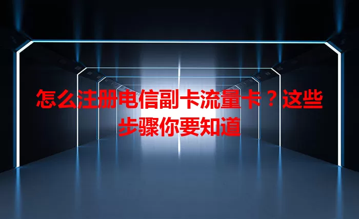 怎么注册电信副卡流量卡？这些步骤你要知道