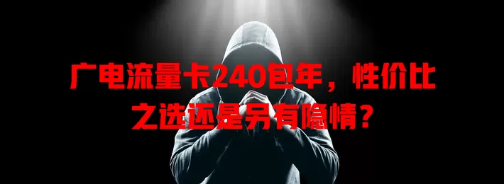 广电流量卡240包年，性价比之选还是另有隐情？