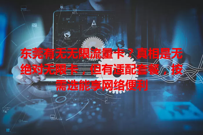 东莞有无无限流量卡？真相是无绝对无限卡，但有适配套餐，按需选能享网络便利