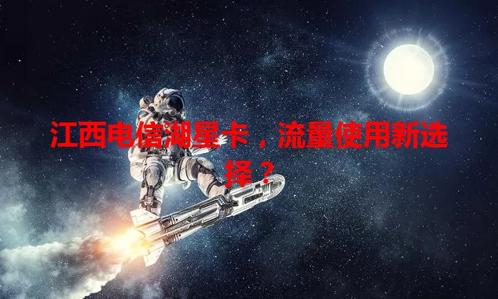 江西电信湖星卡，流量使用新选择？