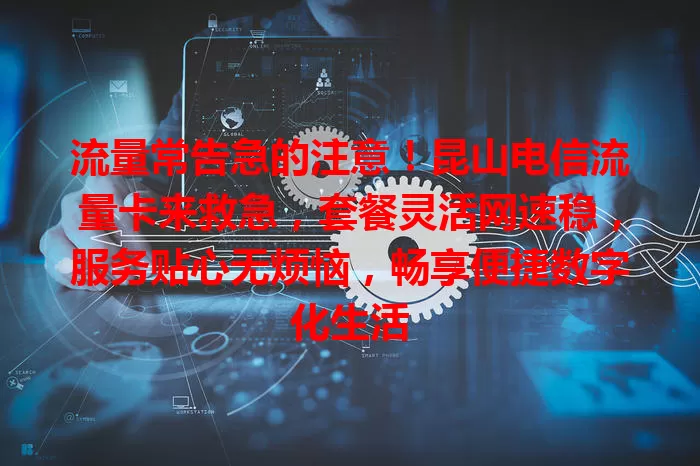 流量常告急的注意！昆山电信流量卡来救急，套餐灵活网速稳，服务贴心无烦恼，畅享便捷数字化生活