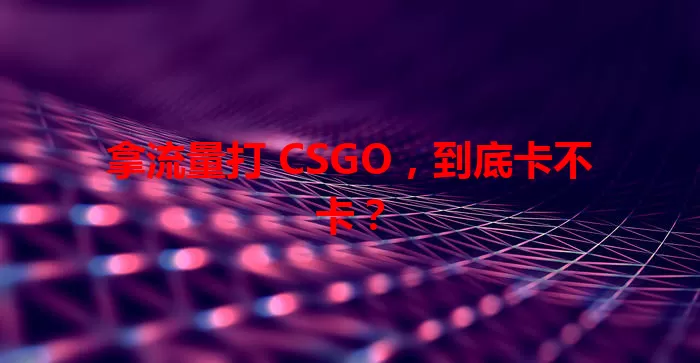 拿流量打 CSGO，到底卡不卡？