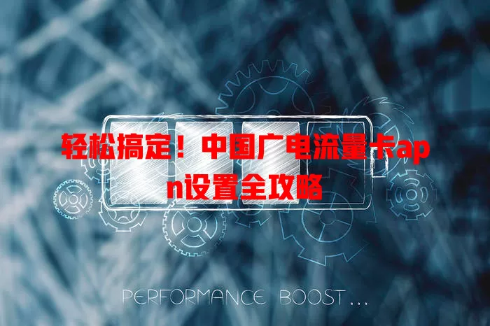 轻松搞定！中国广电流量卡apn设置全攻略